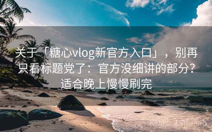 关于「糖心vlog新官方入口」,别再只看标题党了:官方没细讲的部分?适合晚上慢慢刷完 关于「糖心vlog新官方入口」,别再只看标题党了:官方没细讲的部分?适合晚上慢慢刷完