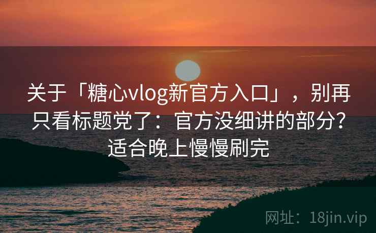 关于「糖心vlog新官方入口」，别再只看标题党了：官方没细讲的部分？适合晚上慢慢刷完