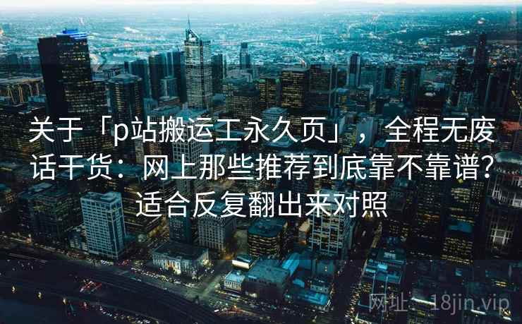 关于「p站搬运工永久页」,全程无废话干货:网上那些推荐到底靠不靠谱?适合反复翻出来对照 关于「p站搬运工永久页」,全程无废话干货:网上那些推荐到底靠不靠谱?适合反复翻出来对照