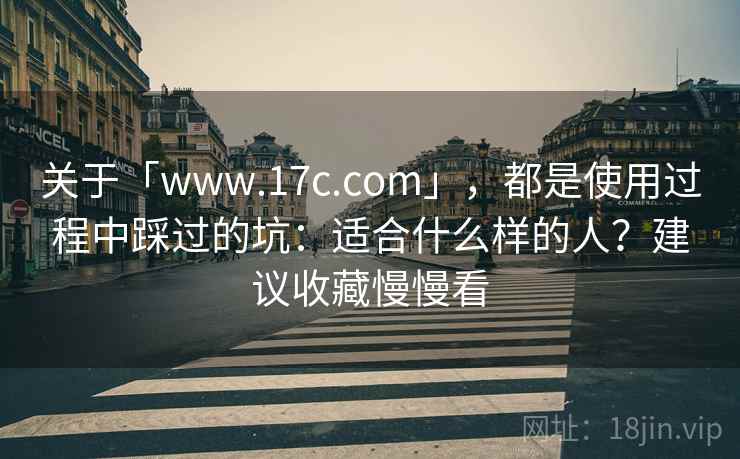 关于「www.17c.com」，都是使用过程中踩过的坑：适合什么样的人？建议收藏慢慢看