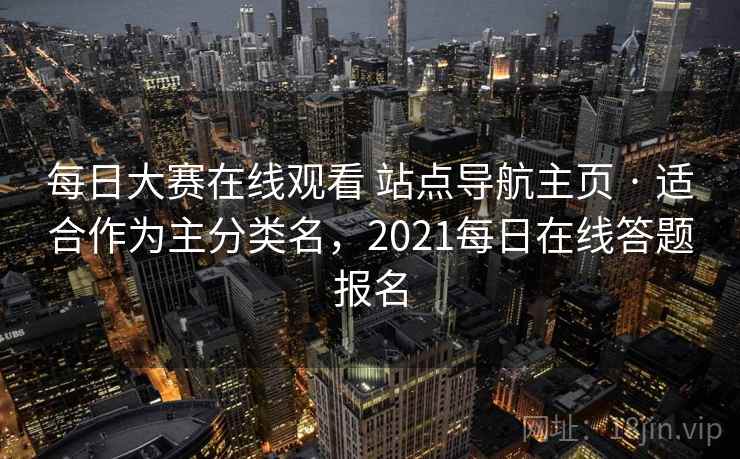每日大赛在线观看 站点导航主页 · 适合作为主分类名,2021每日在线答题报名 每日大赛在线观看 站点导航主页 · 适合作为主分类名,2021每日在线答题报名