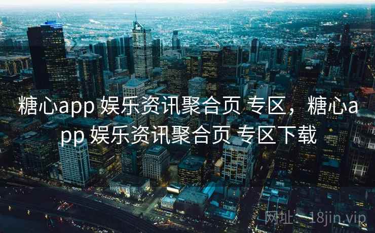 糖心app 娱乐资讯聚合页 专区，糖心app 娱乐资讯聚合页 专区下载