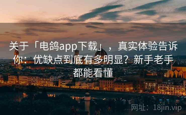 关于「电鸽app下载」，真实体验告诉你：优缺点到底有多明显？新手老手都能看懂