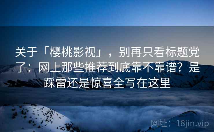 关于「樱桃影视」,别再只看标题党了:网上那些推荐到底靠不靠谱?是踩雷还是惊喜全写在这里 关于「樱桃影视」,别再只看标题党了:网上那些推荐到底靠不靠谱?是踩雷还是惊喜全写在这里