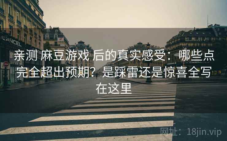 亲测 麻豆游戏 后的真实感受：哪些点完全超出预期？是踩雷还是惊喜全写在这里