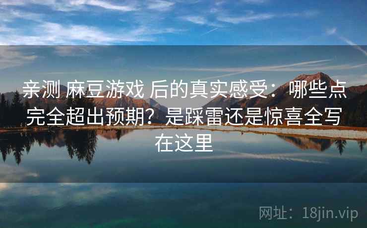 亲测 麻豆游戏 后的真实感受：哪些点完全超出预期？是踩雷还是惊喜全写在这里