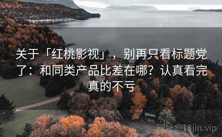 关于「红桃影视」,别再只看标题党了:和同类产品比差在哪?认真看完真的不亏 关于「红桃影视」,别再只看标题党了:和同类产品比差在哪?认真看完真的不亏