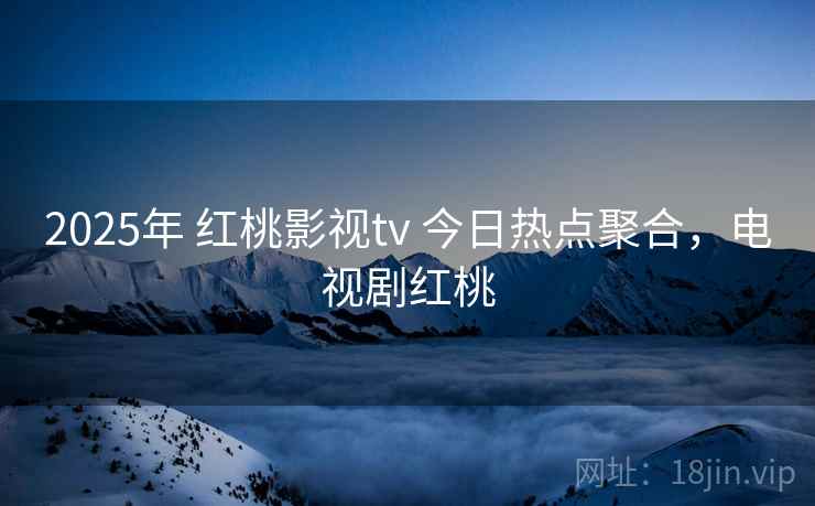 2025年 红桃影视tv 今日热点聚合,电视剧红桃 2025年 红桃影视tv 今日热点聚合,电视剧红桃