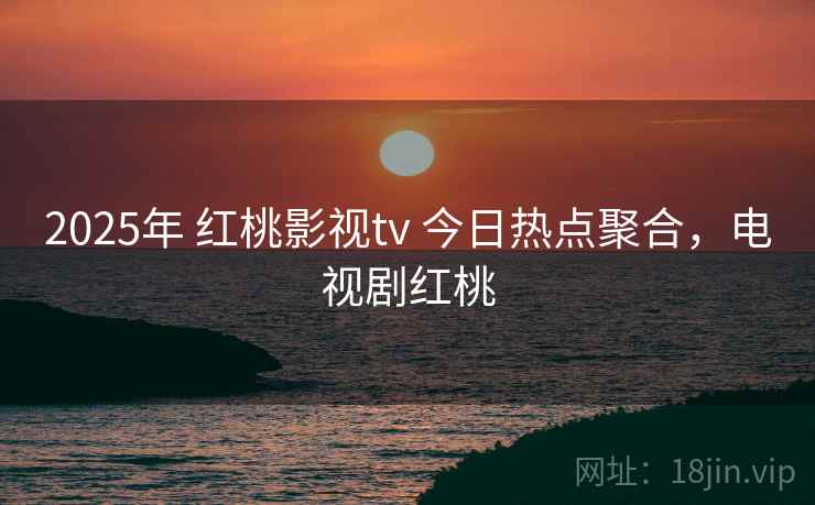 2025年 红桃影视tv 今日热点聚合，电视剧红桃