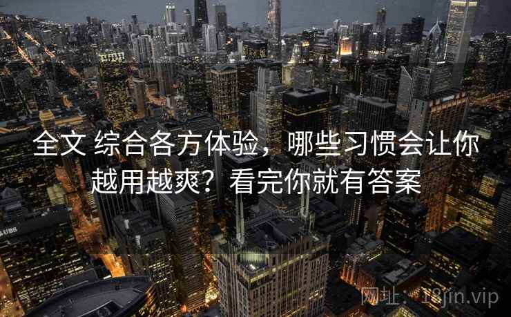 全文 综合各方体验，哪些习惯会让你越用越爽？看完你就有答案