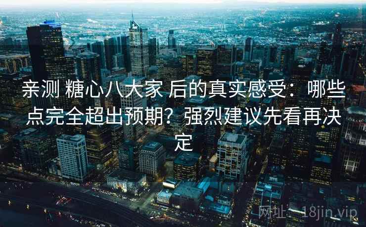 亲测 糖心八大家 后的真实感受:哪些点完全超出预期?强烈建议先看再决定 亲测 糖心八大家 后的真实感受:哪些点完全超出预期?强烈建议先看再决定