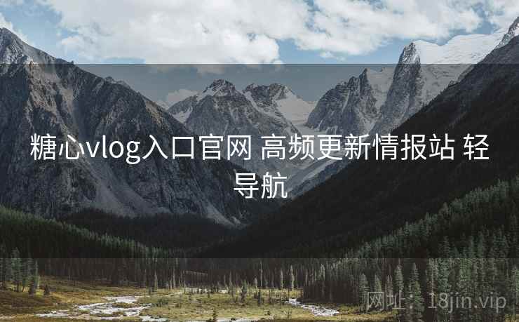 糖心vlog入口官网 高频更新情报站 轻导航