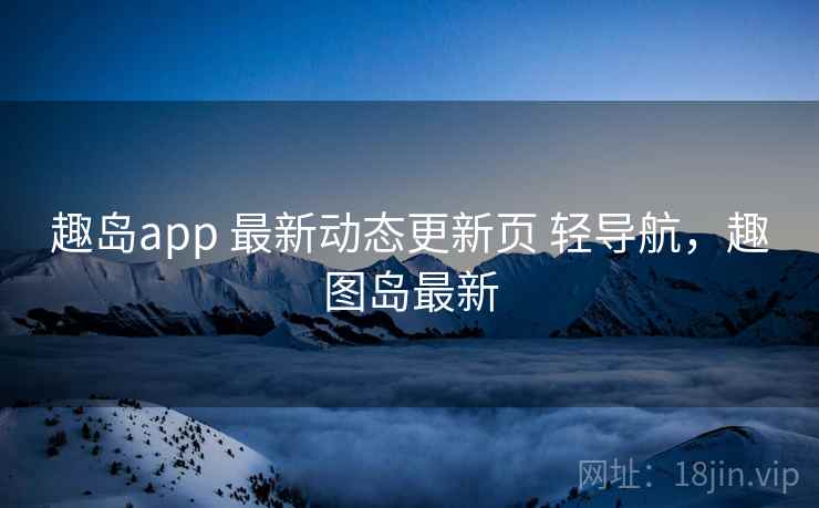 趣岛app 最新动态更新页 轻导航，趣图岛最新