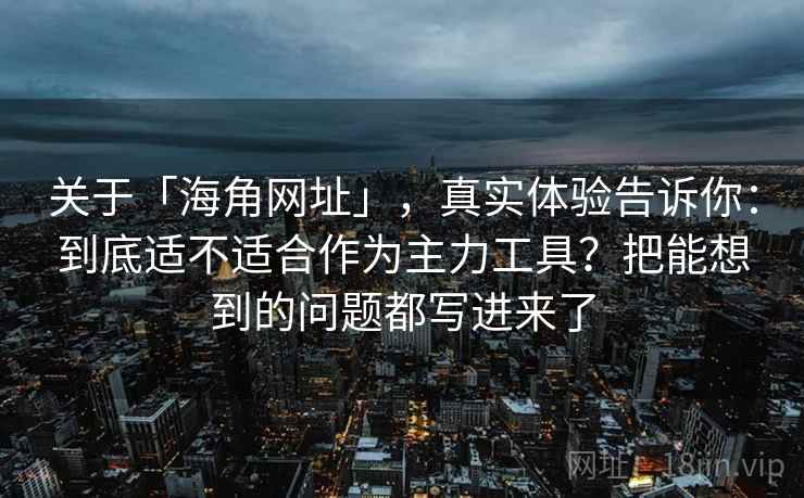 关于「海角网址」，真实体验告诉你：到底适不适合作为主力工具？把能想到的问题都写进来了