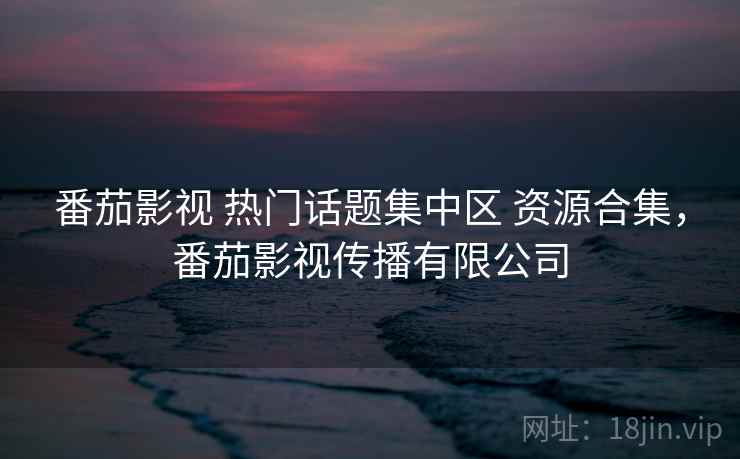 番茄影视 热门话题集中区 资源合集，番茄影视传播有限公司