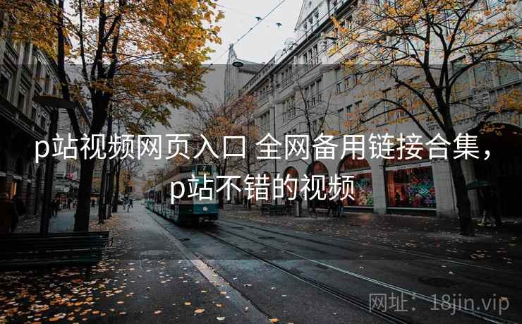 p站视频网页入口 全网备用链接合集，p站不错的视频