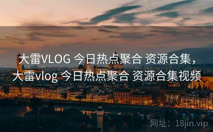 大雷VLOG 今日热点聚合 资源合集，大雷vlog 今日热点聚合 资源合集视频