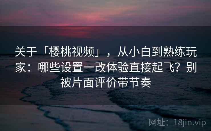 关于「樱桃视频」，从小白到熟练玩家：哪些设置一改体验直接起飞？别被片面评价带节奏