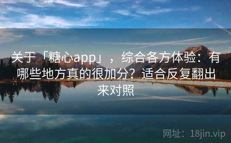关于「糖心app」，综合各方体验：有哪些地方真的很加分？适合反复翻出来对照