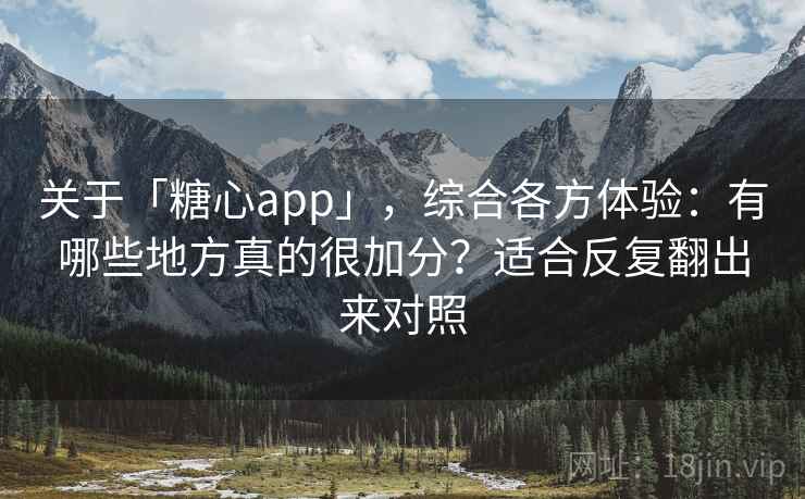关于「糖心app」，综合各方体验：有哪些地方真的很加分？适合反复翻出来对照