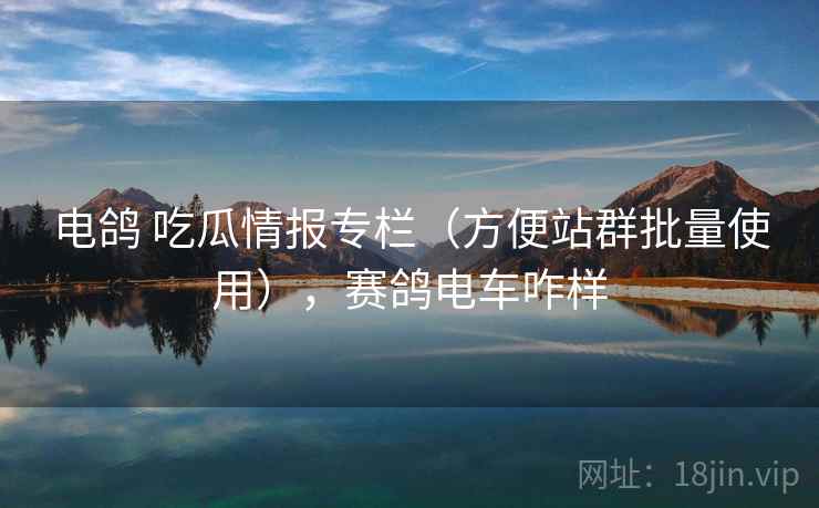 电鸽 吃瓜情报专栏（方便站群批量使用），赛鸽电车咋样