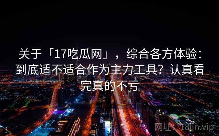 关于「17吃瓜网」，综合各方体验：到底适不适合作为主力工具？认真看完真的不亏