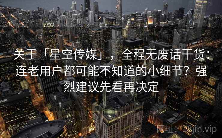关于「星空传媒」，全程无废话干货：连老用户都可能不知道的小细节？强烈建议先看再决定