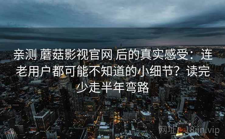 亲测 蘑菇影视官网 后的真实感受：连老用户都可能不知道的小细节？读完少走半年弯路