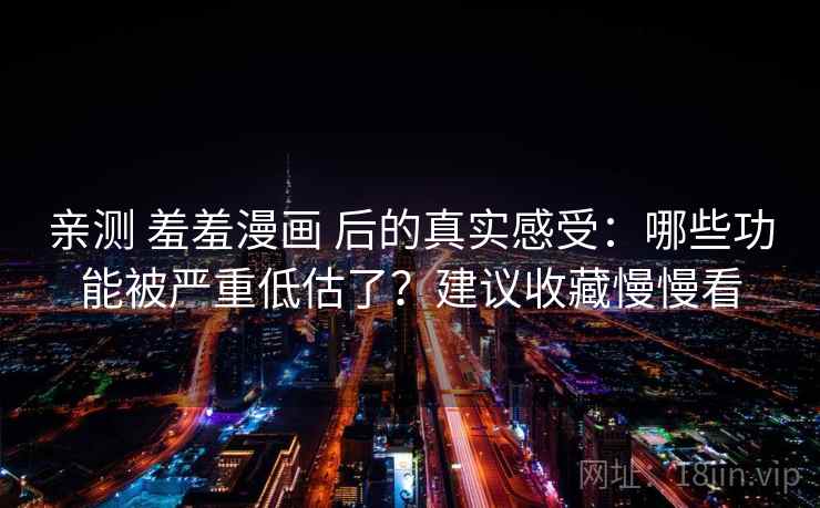 亲测 羞羞漫画 后的真实感受：哪些功能被严重低估了？建议收藏慢慢看