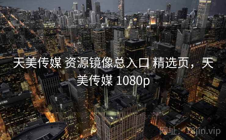 天美传媒 资源镜像总入口 精选页，天美传媒 1080p