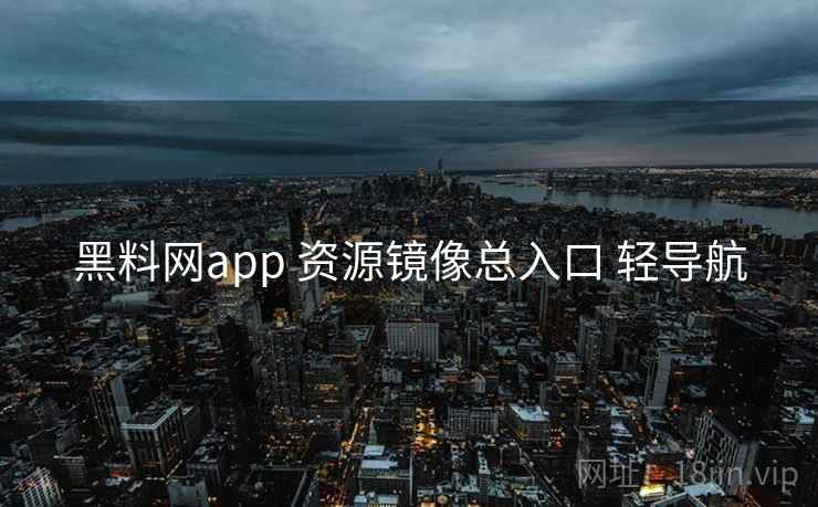 黑料网app 资源镜像总入口 轻导航