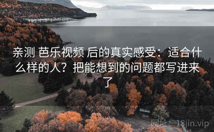 亲测 芭乐视频 后的真实感受：适合什么样的人？把能想到的问题都写进来了