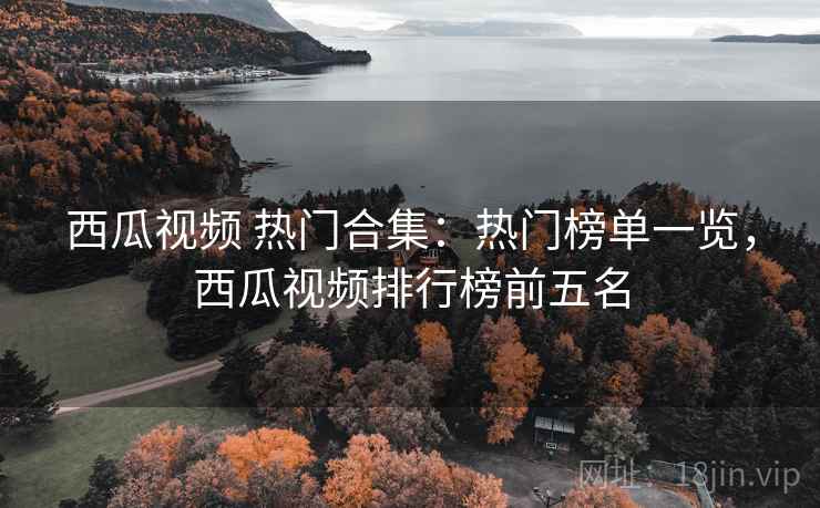 西瓜视频 热门合集：热门榜单一览，西瓜视频排行榜前五名