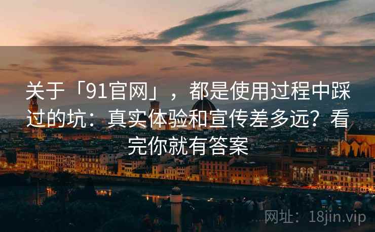 关于「91官网」，都是使用过程中踩过的坑：真实体验和宣传差多远？看完你就有答案
