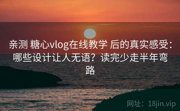 亲测 糖心vlog在线教学 后的真实感受：哪些设计让人无语？读完少走半年弯路