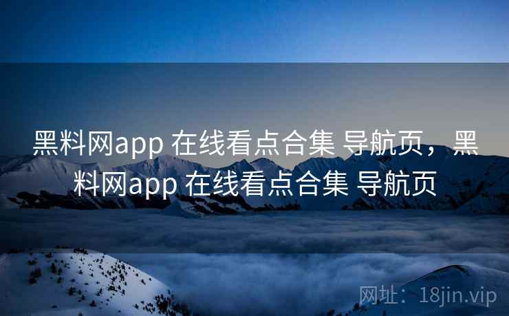 黑料网app 在线看点合集 导航页，黑料网app 在线看点合集 导航页