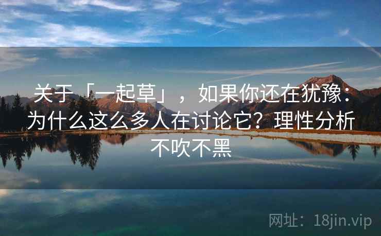关于「一起草」，如果你还在犹豫：为什么这么多人在讨论它？理性分析不吹不黑