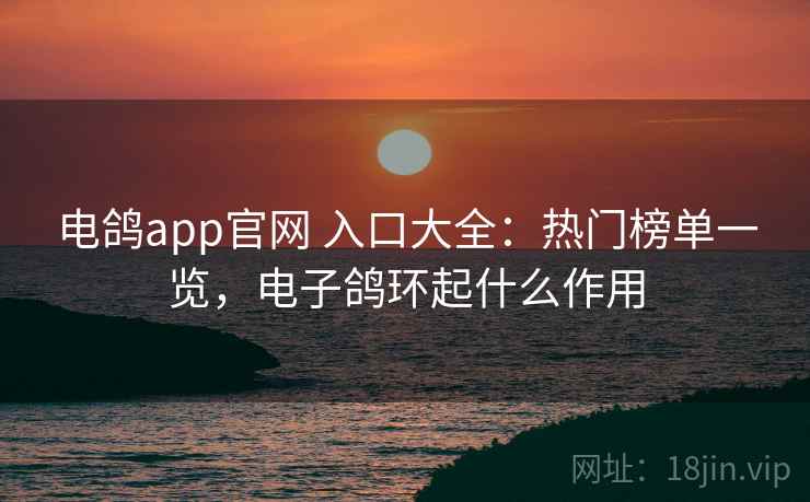 电鸽app官网 入口大全：热门榜单一览，电子鸽环起什么作用