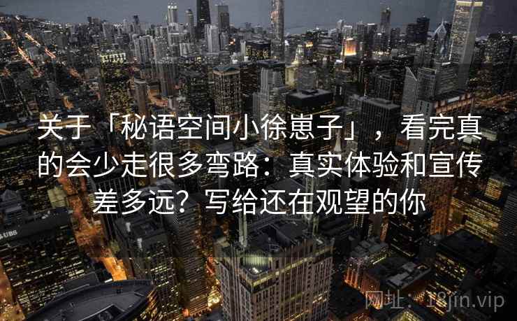 关于「秘语空间小徐崽子」，看完真的会少走很多弯路：真实体验和宣传差多远？写给还在观望的你