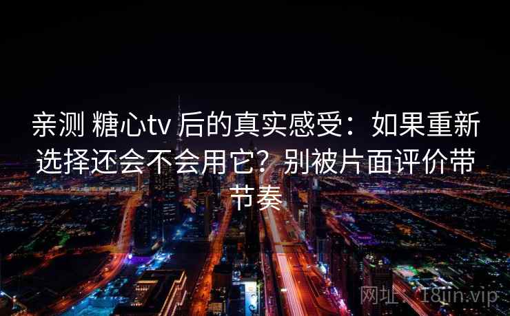 亲测 糖心tv 后的真实感受：如果重新选择还会不会用它？别被片面评价带节奏