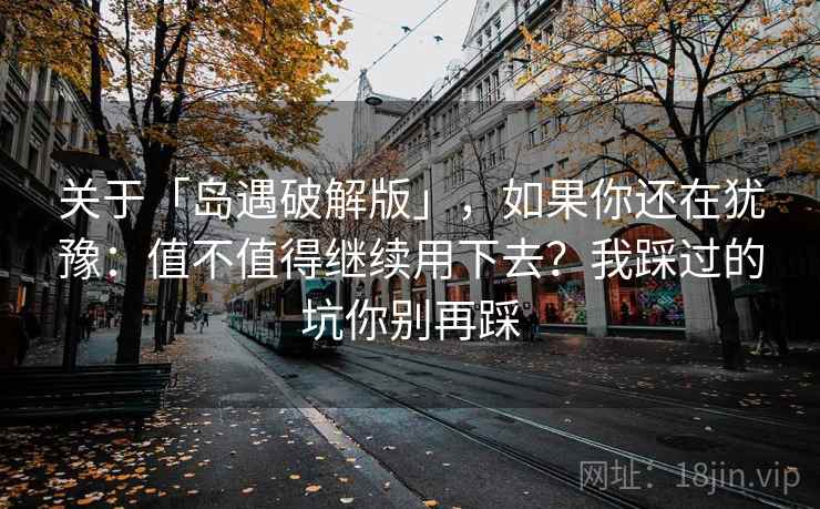 关于「岛遇破解版」，如果你还在犹豫：值不值得继续用下去？我踩过的坑你别再踩
