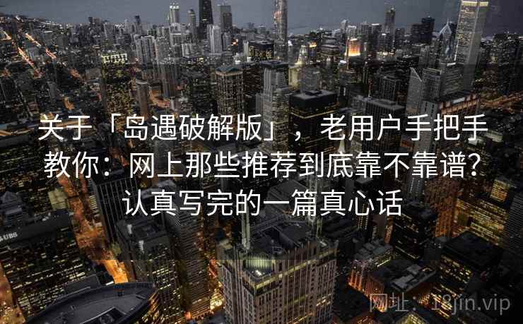 关于「岛遇破解版」，老用户手把手教你：网上那些推荐到底靠不靠谱？认真写完的一篇真心话