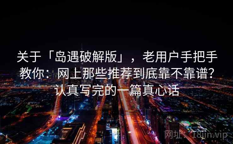 关于「岛遇破解版」，老用户手把手教你：网上那些推荐到底靠不靠谱？认真写完的一篇真心话