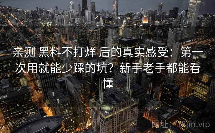 亲测 黑料不打烊 后的真实感受：第一次用就能少踩的坑？新手老手都能看懂
