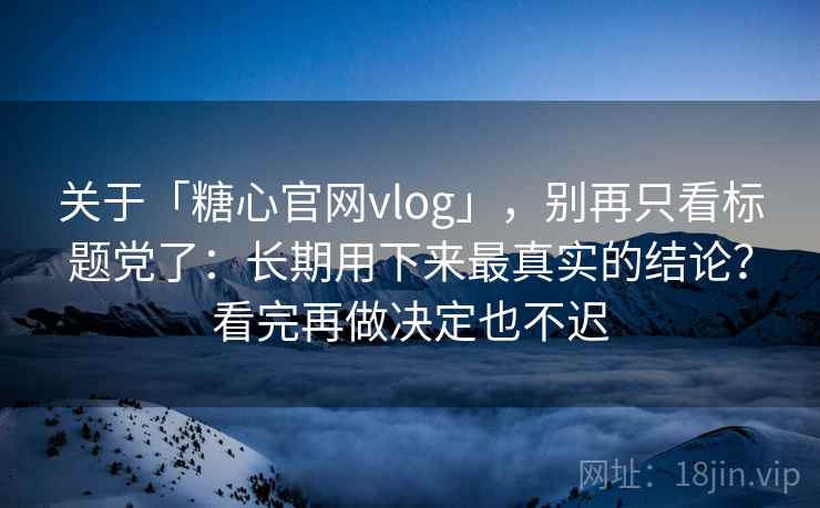关于「糖心官网vlog」，别再只看标题党了：长期用下来最真实的结论？看完再做决定也不迟