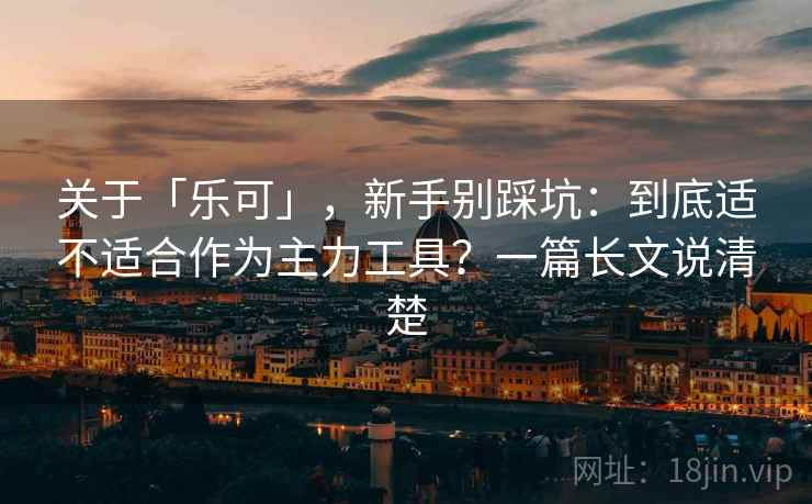 关于「乐可」，新手别踩坑：到底适不适合作为主力工具？一篇长文说清楚