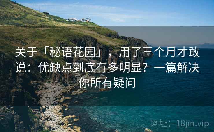 关于「秘语花园」，用了三个月才敢说：优缺点到底有多明显？一篇解决你所有疑问