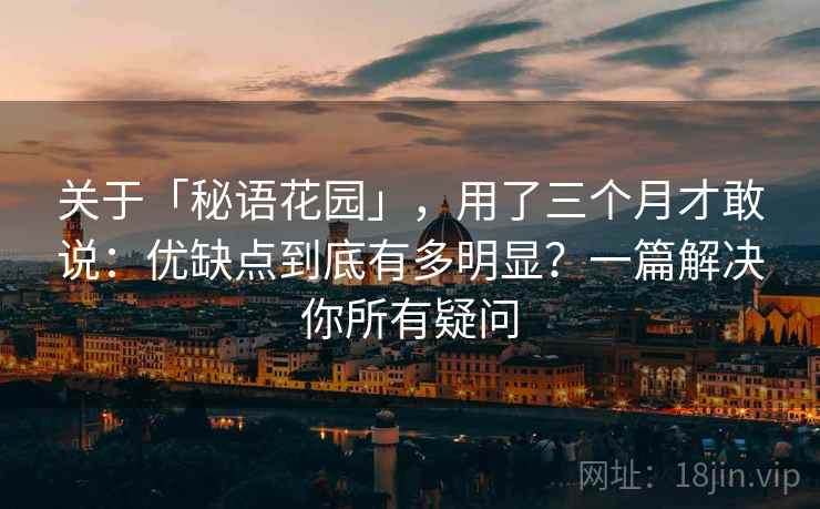 关于「秘语花园」，用了三个月才敢说：优缺点到底有多明显？一篇解决你所有疑问