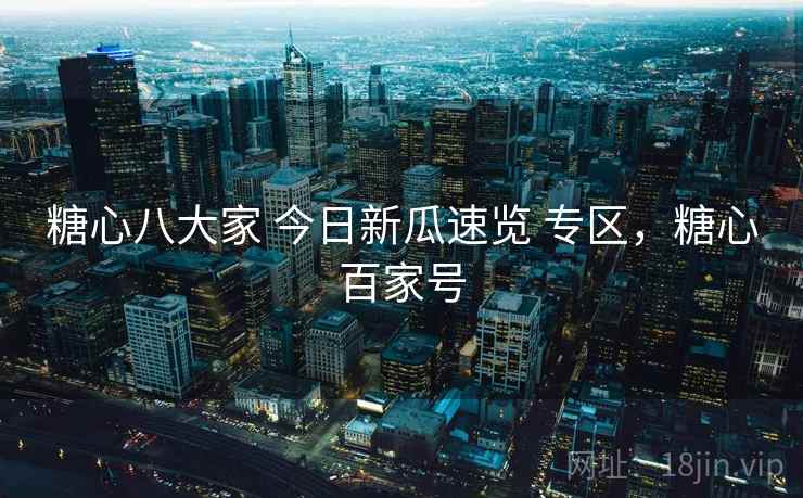糖心八大家 今日新瓜速览 专区，糖心百家号