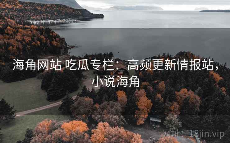 海角网站 吃瓜专栏：高频更新情报站，小说海角